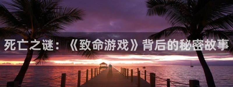 杏耀总代是正规的吗：死亡之谜：《致命游戏》背后的秘密故事