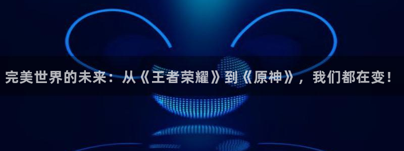 杏耀客户端登录：完美世界的未来：从《王者荣耀》到《原神》，我