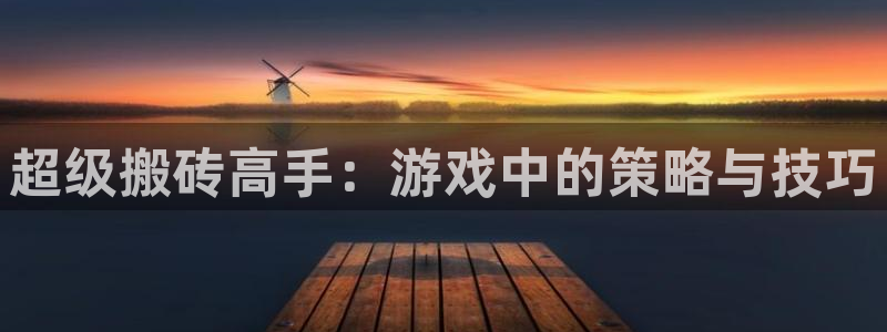 杏耀可信吗：超级搬砖高手：游戏中的策略与技巧