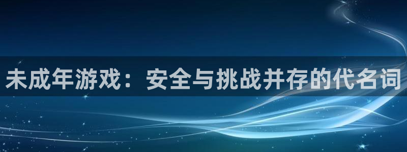 杏耀开户：未成年游戏：安全与挑战并存的代名词