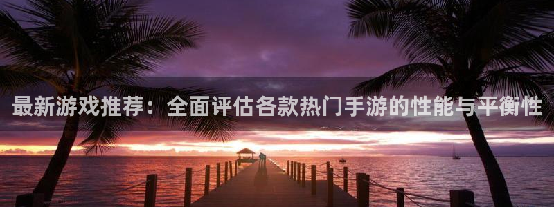 杏耀娱乐注册：最新游戏推荐：全面评估各款热门手游的性能与平衡