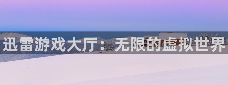 杏耀平台专用通道：迅雷游戏大厅：无限的虚拟世界