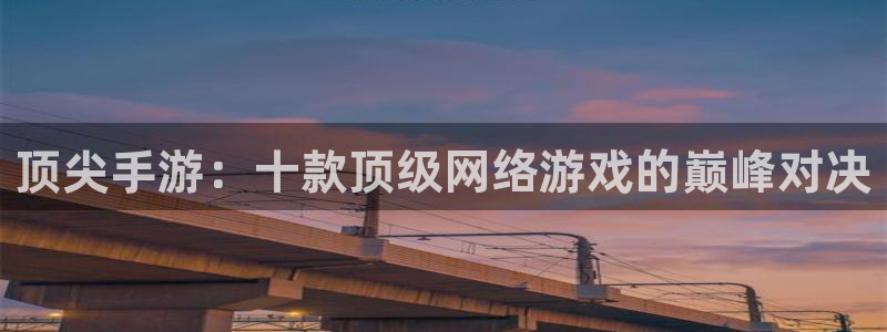 杏耀平台官方网站：顶尖手游：十款顶级网络游戏的巅峰对决