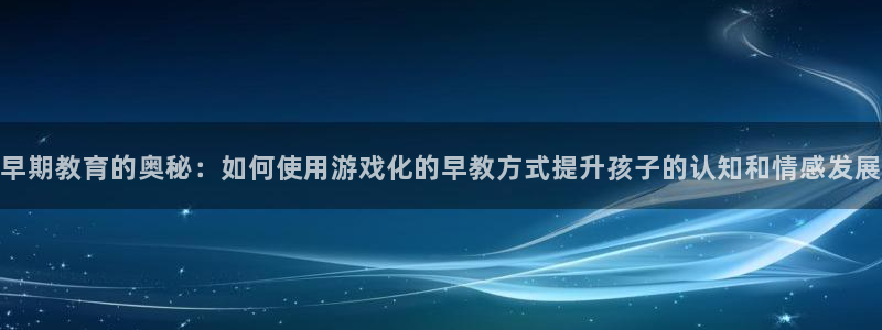 杏耀网页版登录：早期教育的奥秘：如何使用游戏化的早教方式提升