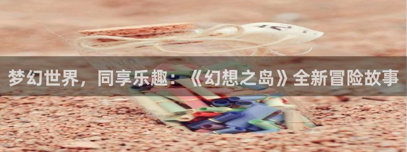 杏耀平台娱乐：梦幻世界，同享乐趣：《幻想之岛》全新冒险故事