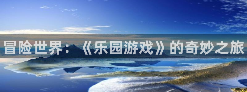 杏耀注册平台登录服务：冒险世界：《乐园游戏》的奇妙之旅