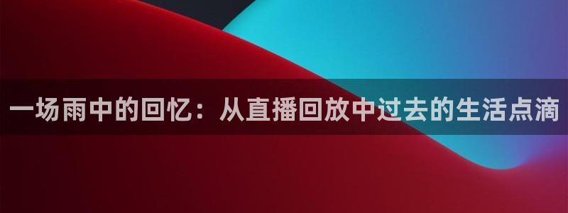 篮球直播山猫：一场雨中的回忆：从直播回放中过去的生活点滴