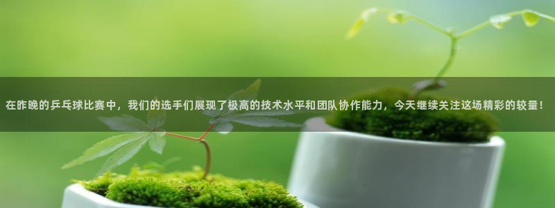 山猫直播体育在线观看：在昨晚的乒乓球比赛中，我们的选手们展现了极高的技术水平和团队协作能力，今天继续关注这场精彩的较量！