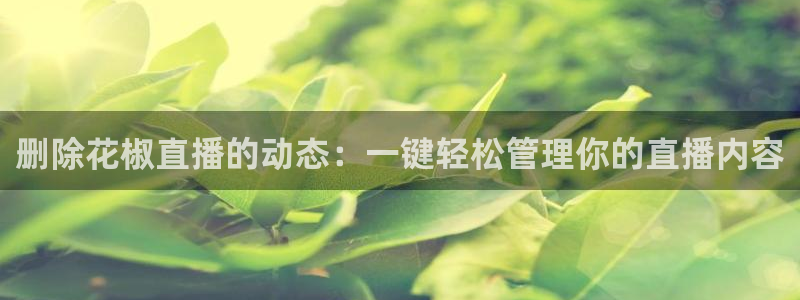 nba山猫免费高清在线直播：删除花椒直播的动态：一键轻松管理你的直播内容
