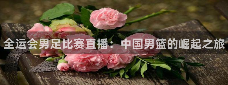 山猫足球赛事直播在线观看视频：全运会男足比赛直播：中国男篮的崛起之旅