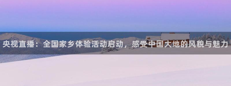 山猫足球直播最新赛程：央视直播：全国家乡体验活动启动，感受中国大地的风貌与魅力