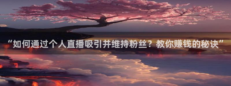 山猫nba直播免费观看：“如何通过个人直播吸引并维持粉丝？教你赚钱的秘诀”