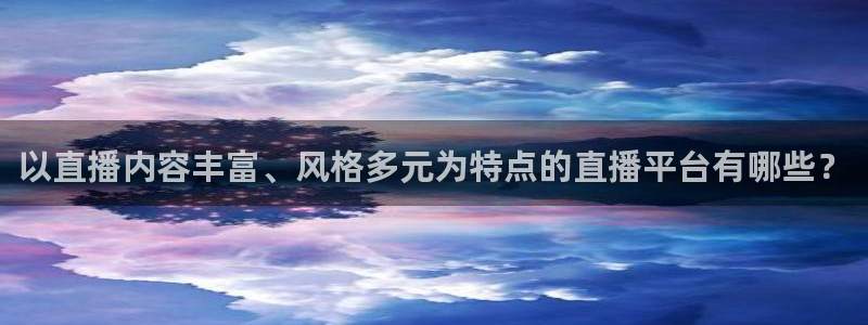 山猫体育免费直播篮球：以直播内容丰富、风格多元为特点的直播平台有哪些？