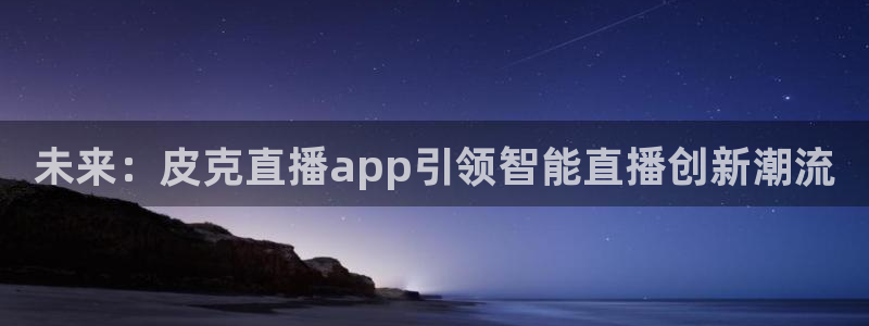 山猫体育nba视频直播：未来：皮克直播app引领智能直播创新潮流